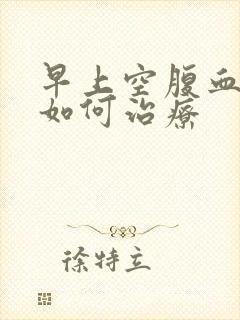 早上空腹血糖高如何治疗