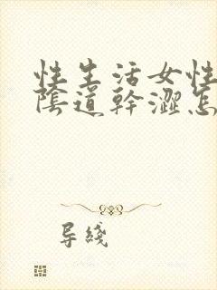 性生活女性阴道阴道干涩怎么回事