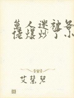 万人迷被各路大佬爆炒了小说