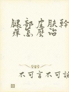 腿部皮肤干燥瘙痒怎么治