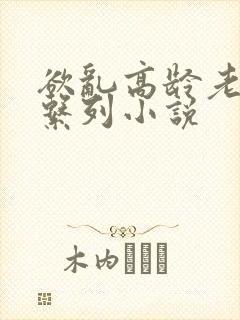 欲乱高龄老女人系列小说