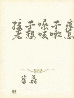 孩子嗓子痒有痰老想咳嗽怎么办