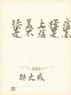 膝盖上楼痛平路走不痛是怎么回事