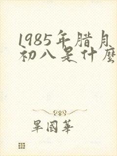 1985年腊月初八是什么命