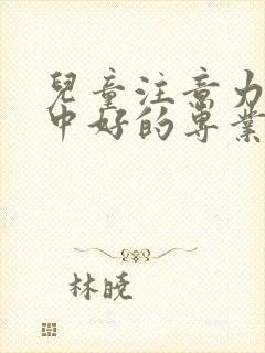 儿童注意力不集中好的专业医院