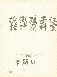 检测孩子注意力挂什么科室