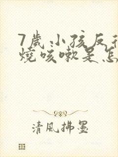 7岁小孩反复发烧咳嗽是怎么回事该怎么办