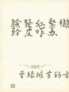 脸发红紧绷有层干皮咋办