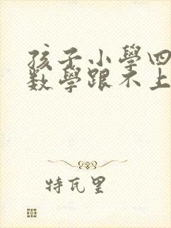 孩子小学四年级数学跟不上怎么办?