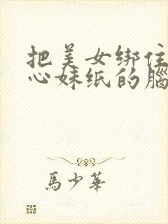 把美女绑住挠脚心妹纸的脑门肯定是10