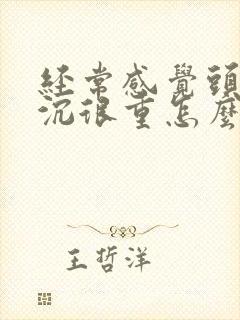 经常感觉头昏沉沉很重怎么回事