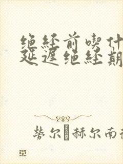 绝经前吃什么会延迟绝经期