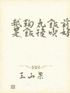 越鞠丸饭前吃还是饭后吃好