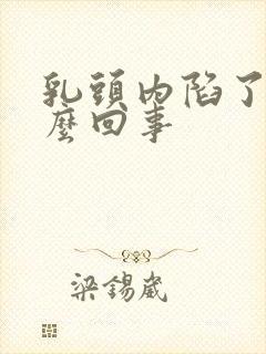 乳头内陷了是怎么回事