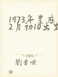 1973年农历2月初10出生是什么命运