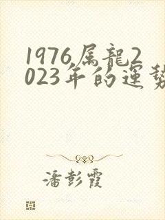 1976属龙2023年的运势及运程
