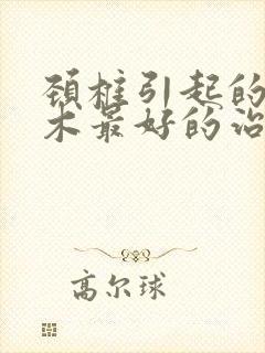 颈椎引起的手麻木最好的治疗方法