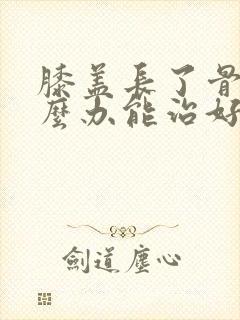 膝盖长了骨刺怎么办能治好吗