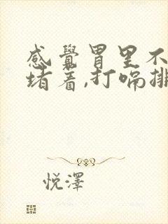 感觉胃里不消化堵着,打嗝排气才舒服