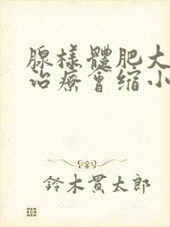 腺样体肥大保守治疗会缩小吗