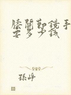 膝关节镜手术需要多少钱