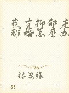 我有抑郁老公要离婚怎么办