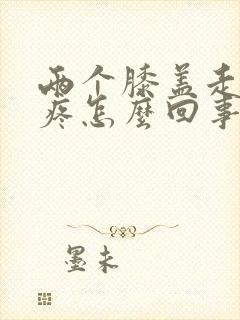 两个膝盖走路就疼怎么回事