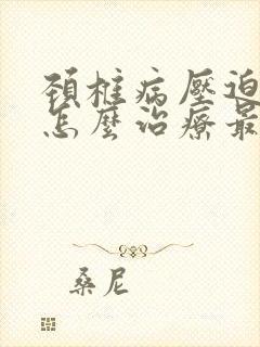 颈椎病压迫脊髓怎么治疗最好