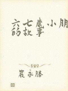 六七岁小朋友听的故事