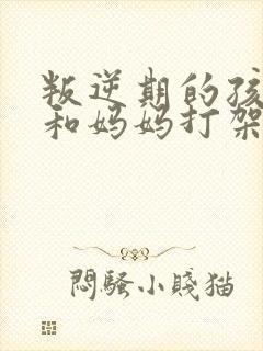 叛逆期的孩子老和妈妈打架怎么办