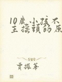 10岁小孩不自主摇头的原因