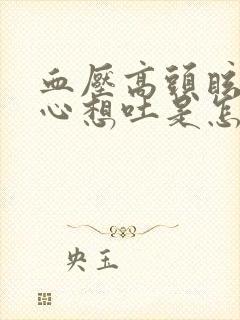 血压高头眩晕恶心想吐是怎么回事