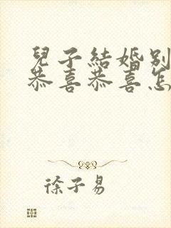 儿子结婚别人说恭喜恭喜怎么接话