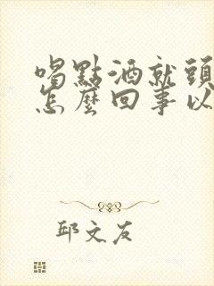 喝点酒就头疼是怎么回事以前不这样封面