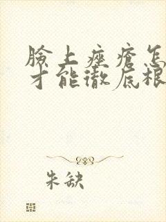 脸上痤疮怎么治才能彻底根除掉