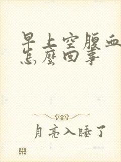 早上空腹血糖高怎么回事