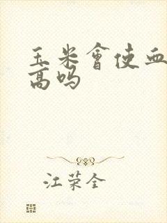 玉米会使血糖升高吗