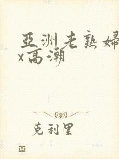 亚洲老熟妇xxx高潮