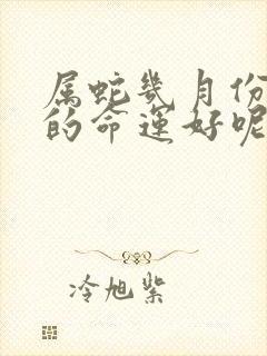 属蛇几月份出生的命运好呢