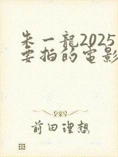 朱一龙2025要拍的电影