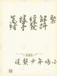 怎样缓解紧张情绪手发抖