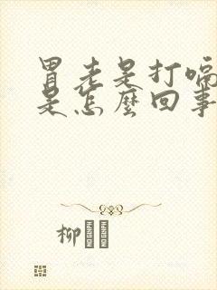 胃老是打嗝有气是怎么回事