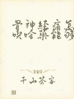 骨神经痛怎么办吃啥药能够好