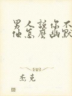 男人说你不喜欢他怎么幽默回复呢