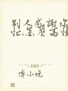 别人感谢你的帮忙,怎么高情商回复