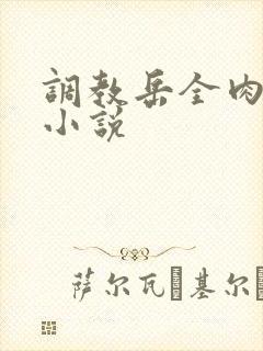 调教岳全肉长篇小说