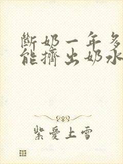 断奶一年多了还能挤出奶水是怎么回事