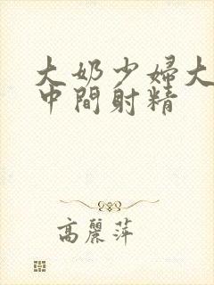 大奶少妇大山雀中间射精