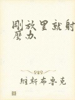 刚放里就射了怎么办