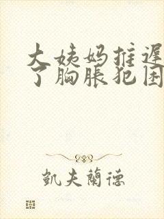 大姨妈推迟两天了胸胀犯困